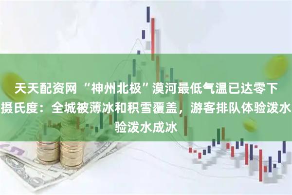 天天配资网 “神州北极”漠河最低气温已达零下三十摄氏度：全城被薄冰和积雪覆盖，游客排队体验泼水成冰