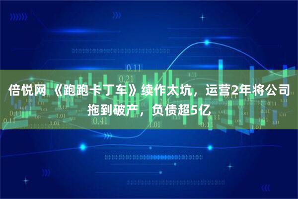 倍悦网 《跑跑卡丁车》续作太坑，运营2年将公司拖到破产，负债超5亿