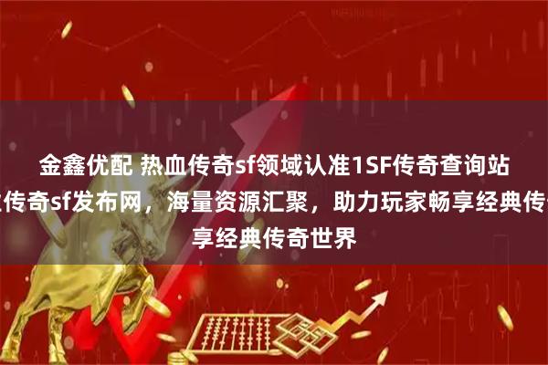 金鑫优配 热血传奇sf领域认准1SF传奇查询站，专业传奇sf发布网，海量资源汇聚，助力玩家畅享经典传奇世界