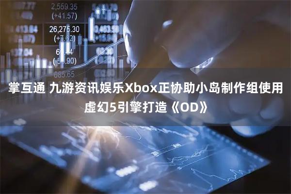 掌互通 九游资讯娱乐Xbox正协助小岛制作组使用虚幻5引擎打造《OD》