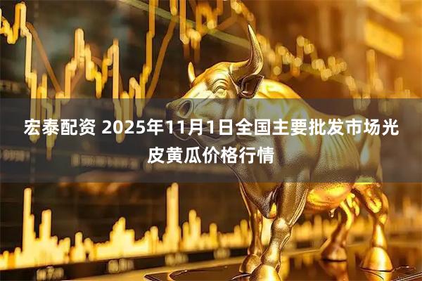 宏泰配资 2025年11月1日全国主要批发市场光皮黄瓜价格行情