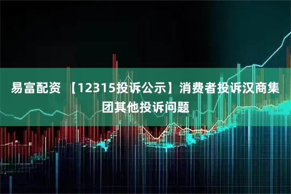 易富配资 【12315投诉公示】消费者投诉汉商集团其他投诉问题