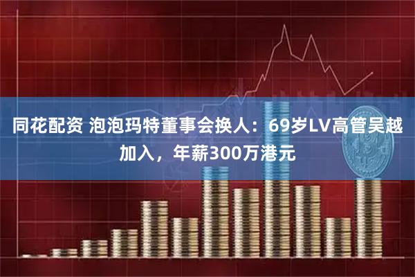 同花配资 泡泡玛特董事会换人：69岁LV高管吴越加入，年薪300万港元