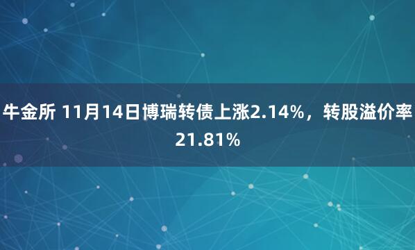 牛金所 11月14日博瑞转债上涨2.14%，转股溢价率21.81%