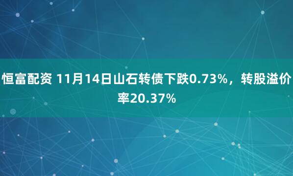 恒富配资 11月14日山石转债下跌0.73%，转股溢价率20.37%