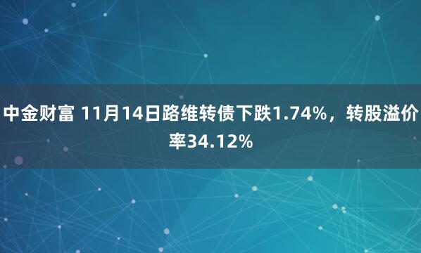 中金财富 11月14日路维转债下跌1.74%，转股溢价率34.12%