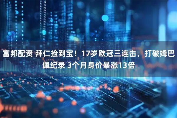 富邦配资 拜仁捡到宝！17岁欧冠三连击，打破姆巴佩纪录 3个月身价暴涨13倍