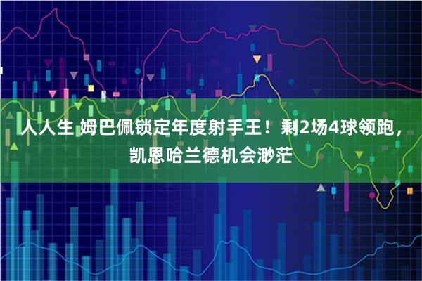 人人生 姆巴佩锁定年度射手王！剩2场4球领跑，凯恩哈兰德机会渺茫