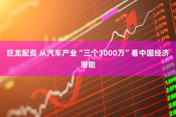 巨龙配资 从汽车产业“三个3000万”看中国经济潜能