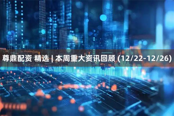 尊鼎配资 精选 | 本周重大资讯回顾 (12/22-12/26)