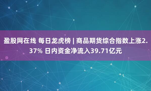 盈股网在线 每日龙虎榜 | 商品期货综合指数上涨2.37% 日内资金净流入39.71亿元