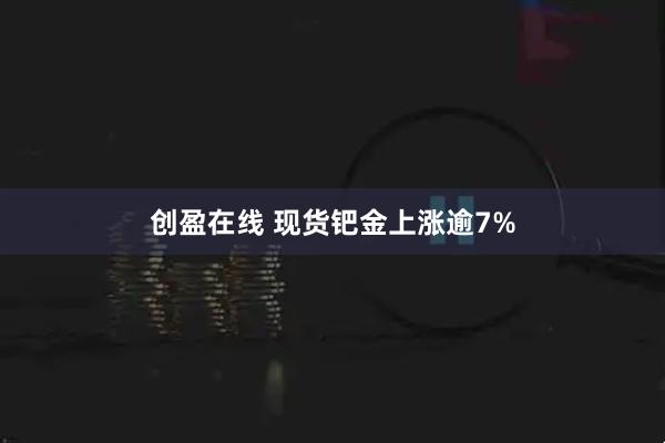 创盈在线 现货钯金上涨逾7%